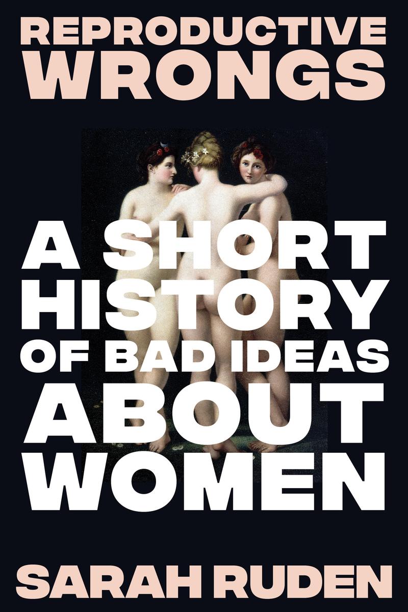 Reproductive Wrongs: A Short History of Bad Ideas About Women