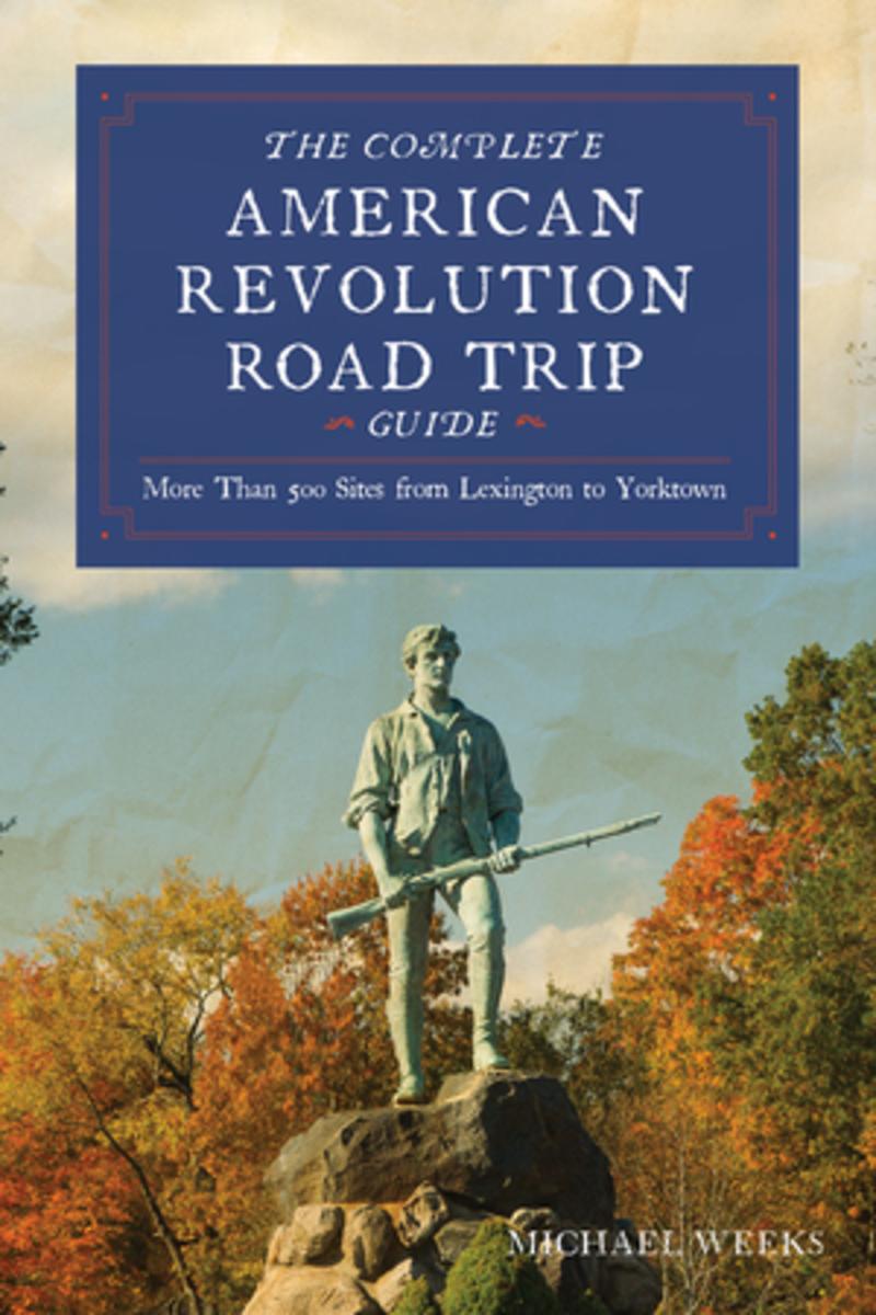 Complete American Revolution Road Trip Guide: More than 500 Sites from Lexington to Yorktown