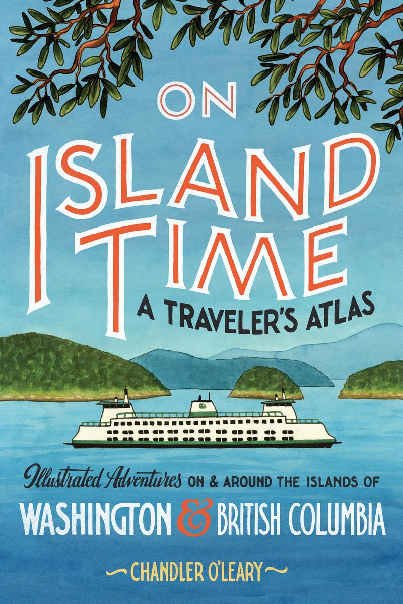 On Island Time - A Traveler's Atlas: Illustrated Adventures on and around the Islands of Washington and British Columbia