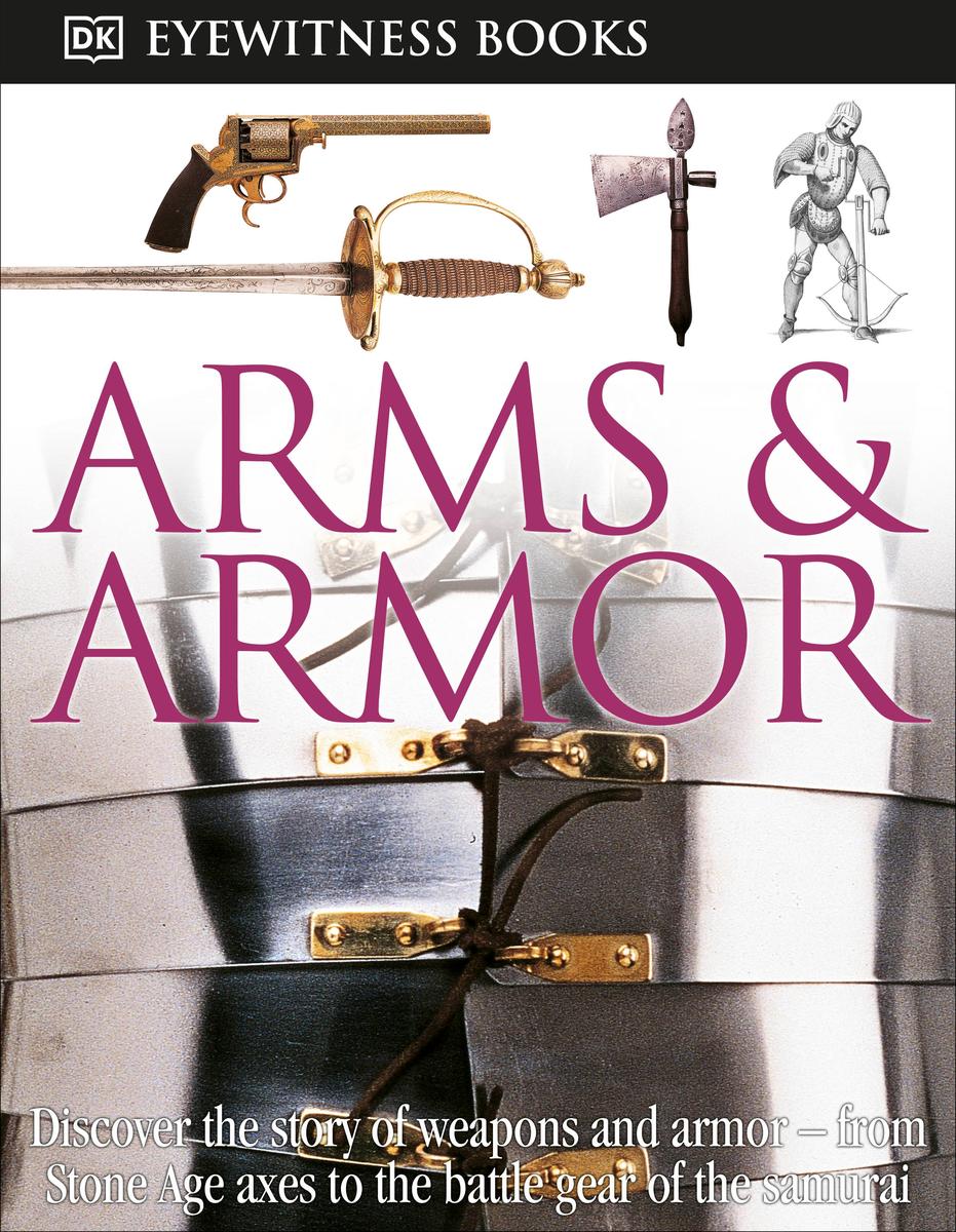 DK Eyewitness Books: Arms and Armor: Discover the Story of Weapons and Armor—from Stone Age Axes to the Battle Gear o