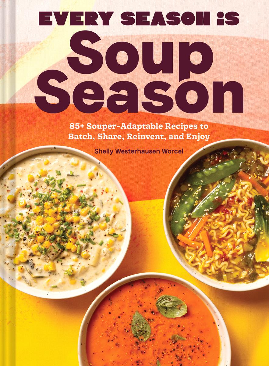 Every Season Is Soup Season - 85+ Souper-Adaptable Recipes to Batch, Share, Reinvent, and Enjoy