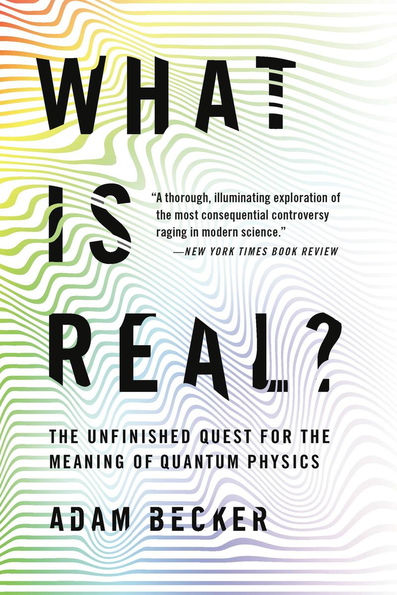 What Is Real? The Unfinished Quest for the Meaning of Quantum Physics Adam Becker  