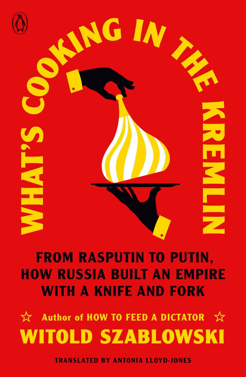 What's Cooking in the Kremlin - From Rasputin to Putin, How Russia Built an Empire with a Knife and Fork