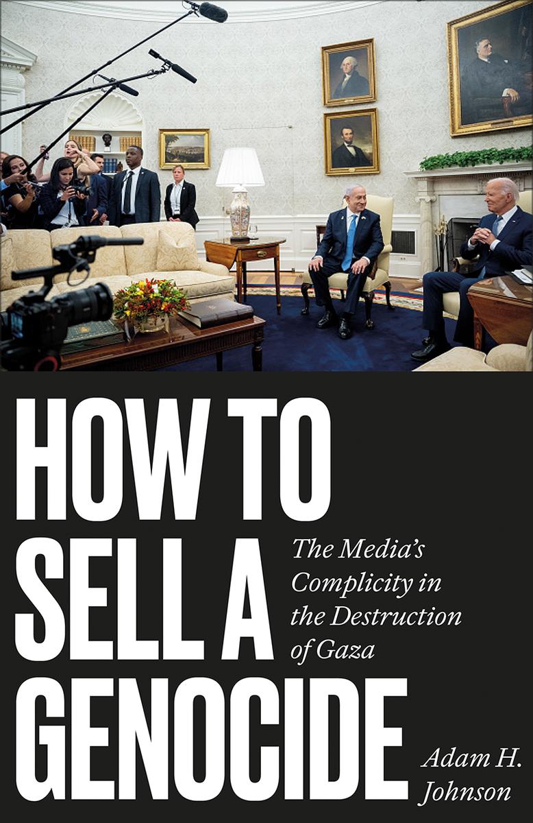 How to Sell a Genocide The Media's Complicity in the Destruction of Gaza Adam H Johnson,  Noura Erakat  